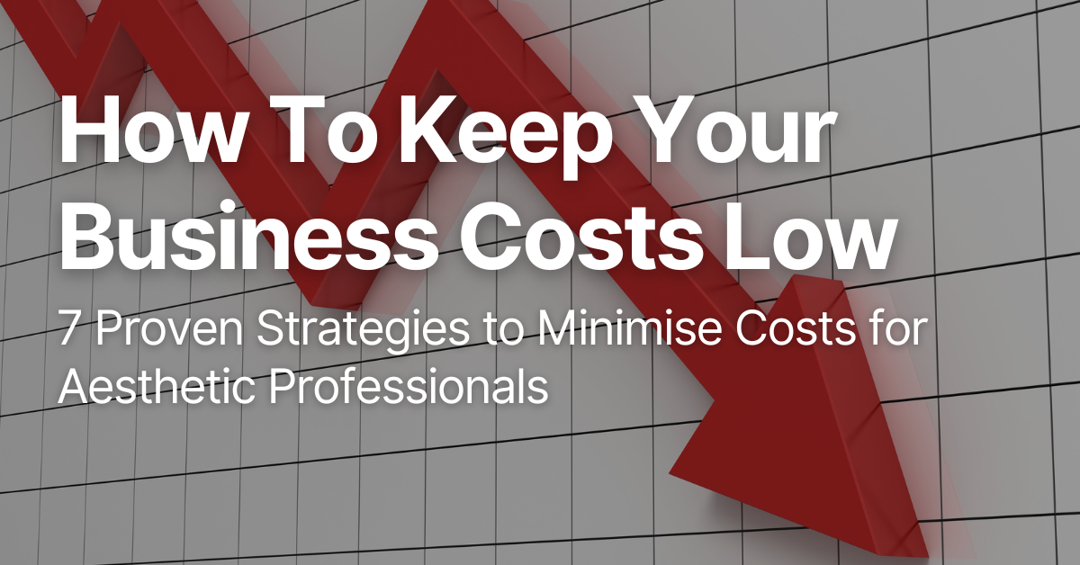 How To Keep Your Business Costs Low: 7 Proven Strategies to Minimise Costs for Aesthetic Professionals
