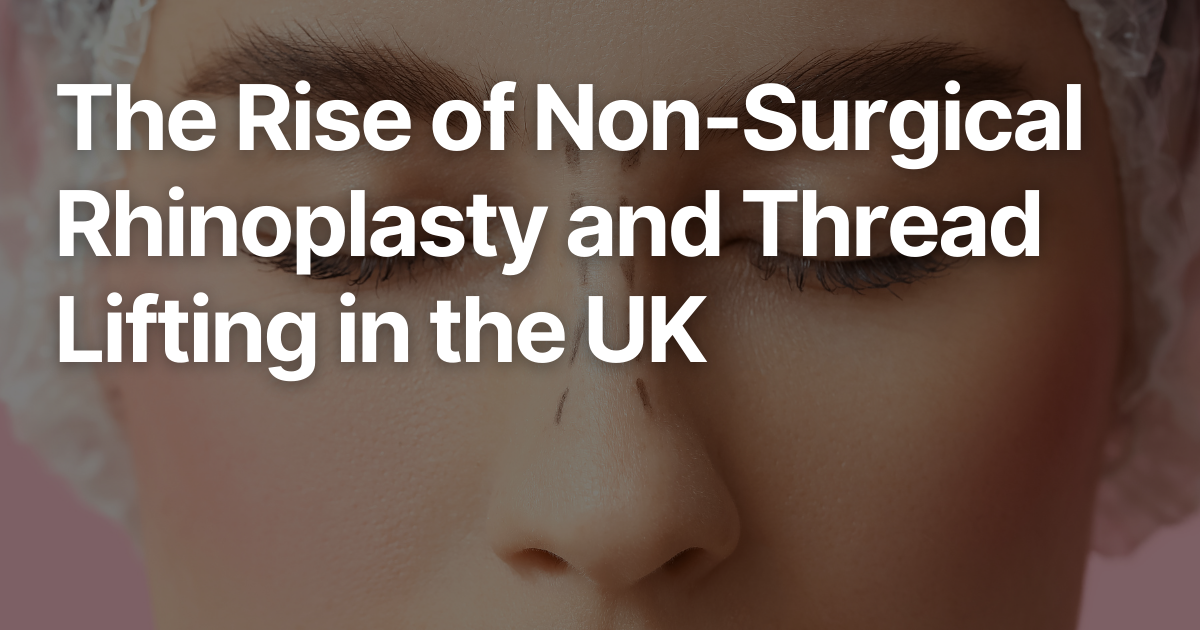 The Rise of Non-Surgical Rhinoplasty and Thread Lifting in the UK