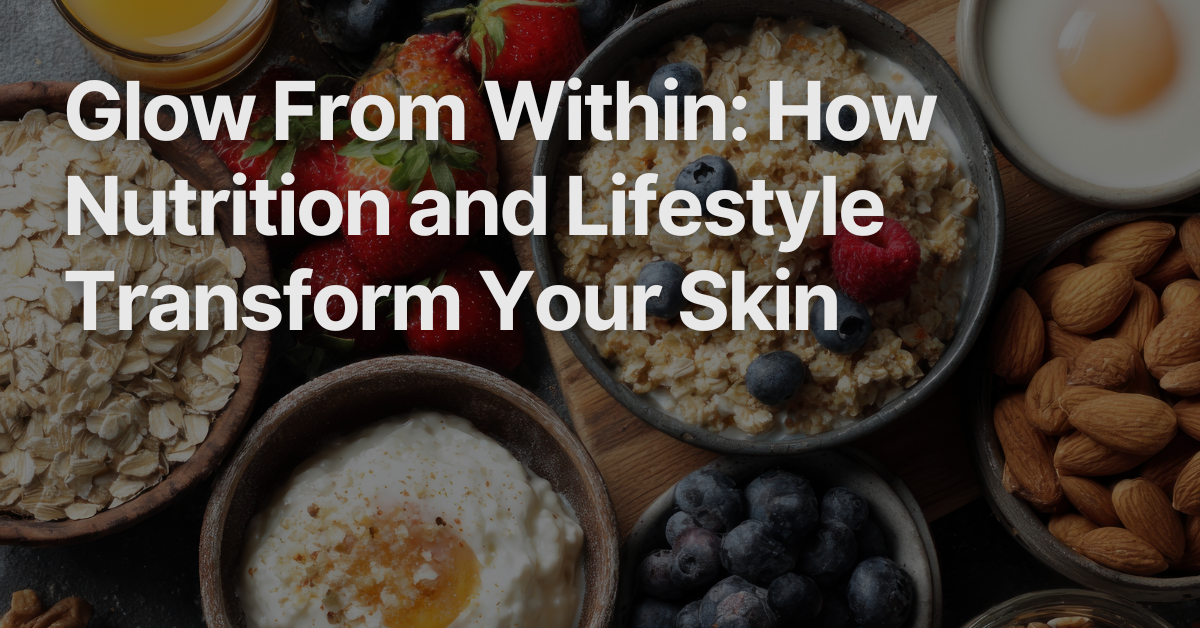 Glow From Within: How Nutrition and Lifestyle Transform Your Skin